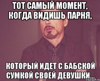 тот самый момент, когда видишь парня, который идет с бабской сумкой своей девушки...