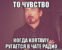 то чувство когда kortaviy ругается в чате радио