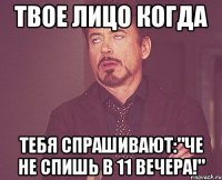 твое лицо когда тебя спрашивают:"че не спишь в 11 вечера!"