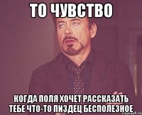 то чувство когда поля хочет рассказать тебе что-то пиздец бесполезное