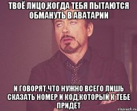 твоё лицо,когда тебя пытаются обмануть в аватарии и говорят,что нужно всего лишь сказать номер и код,который к тебе придёт