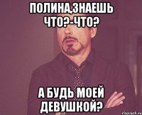 полина,знаешь что?-что? а будь моей девушкой?