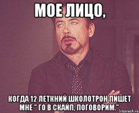 мое лицо, когда 12 леткний школотрон пишет мне " го в скайп, поговорим.".