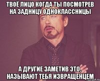 твоё лицо когда ты посмотрев на задницу одноклассницы а другие заметив это, называют тебя извращенцем