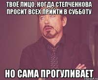 твоё лицо, когда степченкова просит всех прийти в субботу но сама прогуливает