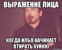 выражение лица когда илья начинает втирать хуйню