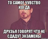 то самое чувство когда друзья говорят что не сдадут экзамены