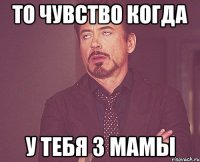 то чувство когда у тебя 3 мамы