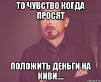 то чувство когда просят положить деньги на киви....