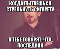 когда пытаешься стрельнуть сигарету а тебе говорят, что последняя