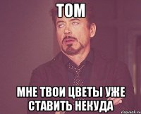 том мне твои цветы уже ставить некуда