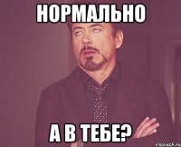 нормально а в тебе?