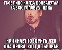 твое лицо когда долбанутая на всю голову училка начинает говорить что она права ,когда ты прав