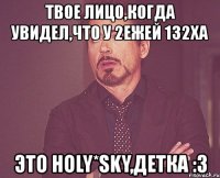 твое лицо,когда увидел,что у 2ежей 132ха это holy*sky,детка :3