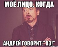 моё лицо, когда андрей говорит:" хз!"