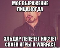 мое выражение лица,когда эльдар лепечет насчет своей игры в warface