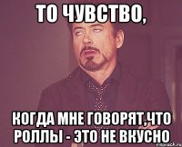 то чувство, когда мне говорят,что роллы - это не вкусно