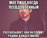 мое лицо когда псевдовоенный рассказывает, как он служит родине и видел жизнь