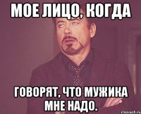 мое лицо, когда говорят, что мужика мне надо.