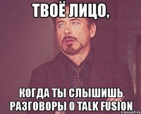 твоё лицо, когда ты слышишь разговоры о talk fusion