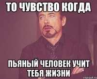 то чувство когда пьяный человек учит тебя жизни