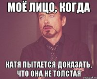 моё лицо, когда катя пытается доказать, что она не толстая