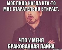 моё лицо,когда кто-то мне старательно втирает, что у меня бракованная лайка