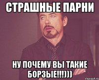 страшные парни ну почему вы такие борзые!!!)))