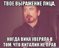 твое выражение лица, когда вика уверяла в том, что виталик не прав