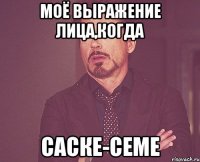 моё выражение лица,когда саске-семе