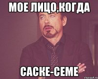 мое лицо,когда саске-семе