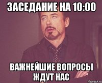 заседание на 10:00 важнейшие вопросы ждут нас