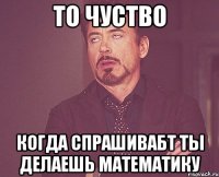 то чуство когда спрашивабт ты делаешь математику