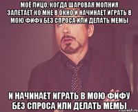 моё лицо, когда шаровая молния залетает ко мне в окно и начинает играть в мою фифу без спроса или делать мемы и начинает играть в мою фифу без спроса или делать мемы