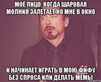 моё лицо, когда шаровая молния залетает ко мне в окно и начинает играть в мою фифу без спроса или делать мемы