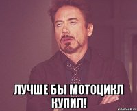  лучше бы мотоцикл купил!