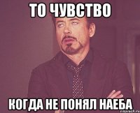 то чувство когда не понял наеба