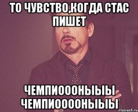 то чувство,когда стас пишет чемпиоооныыы чемпиооооныыы