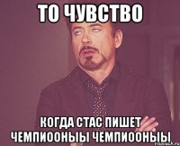 то чувство когда стас пишет чемпиооныы чемпиооныы