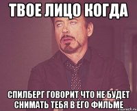 твое лицо когда спилберг говорит что не будет снимать тебя в его фильме