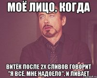 моё лицо, когда витёк после 2х сливов говорит "я всё, мне надоело", и ливает