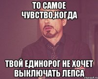 то самое чувство,когда твой единорог не хочет выключать лепса