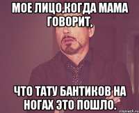 мое лицо,когда мама говорит, что тату бантиков на ногах это пошло.