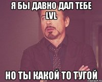 я бы давно дал тебе lvl но ты какой то тугой