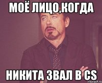 моё лицо,когда никита звал в cs