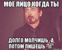 моё лицо,когда ты долго молчишь , а потом пишешь "))"