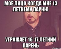 моё лицо когда мне 13 летнему парню угрожает 16-17 летний парень