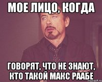 мое лицо, когда говорят, что не знают, кто такой макс раабе