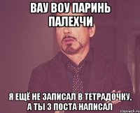 вау воу паринь палехчи я ещё не записал в тетрадочку, а ты 3 поста написал