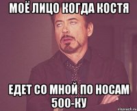 моё лицо когда костя едет со мной по носам 500-ку